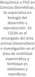 Bioquímico y PhD en Ciencias Biomédicas. Se especializa en biología del desarrollo y reproducción. En CEDAI es el encargado del área animal.Desarrollando investigación en el área de motilidad espermática y fertilidad en teleósteos y mamíferos.