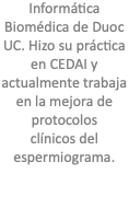 Informática Biomédica de Duoc UC. Hizo su práctica en CEDAI y actualmente trabaja en la mejora de protocolos clínicos del espermiograma.