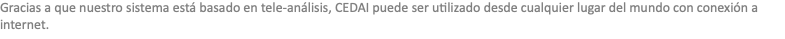 Gracias a que nuestro sistema está basado en tele-análisis, CEDAI puede ser utilizado desde cualquier lugar del mundo con conexión a internet.